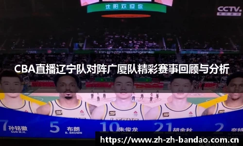 CBA直播辽宁队对阵广厦队精彩赛事回顾与分析